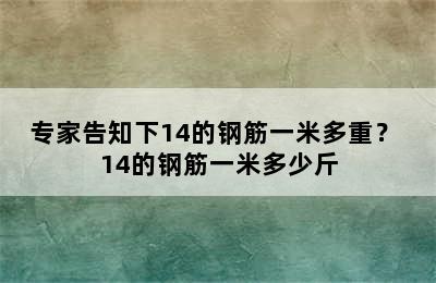 专家告知下14的钢筋一米多重？ 14的钢筋一米多少斤